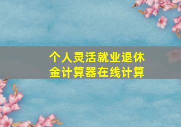 个人灵活就业退休金计算器在线计算