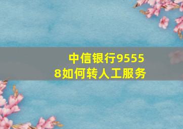 中信银行95558如何转人工服务