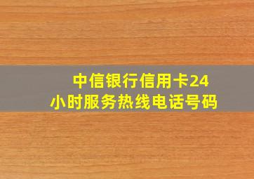 中信银行信用卡24小时服务热线电话号码