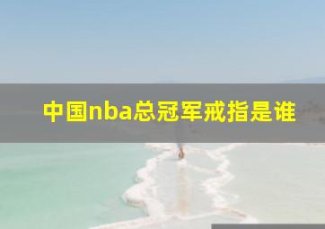 中国nba总冠军戒指是谁