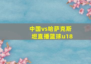 中国vs哈萨克斯坦直播篮球u18