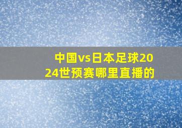 中国vs日本足球2024世预赛哪里直播的