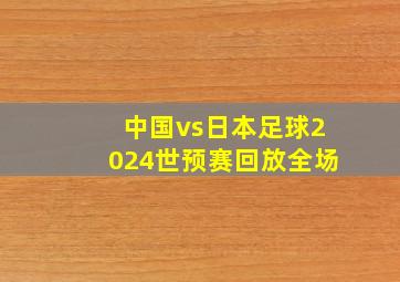 中国vs日本足球2024世预赛回放全场