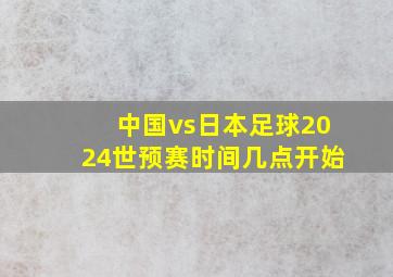 中国vs日本足球2024世预赛时间几点开始