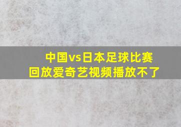 中国vs日本足球比赛回放爱奇艺视频播放不了