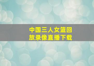 中国三人女篮回放录像直播下载