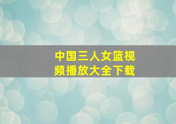 中国三人女篮视频播放大全下载