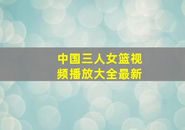 中国三人女篮视频播放大全最新