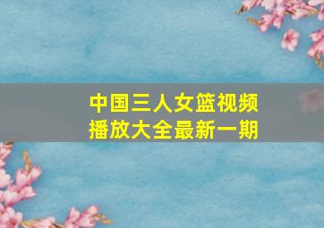 中国三人女篮视频播放大全最新一期