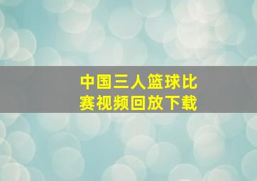 中国三人篮球比赛视频回放下载