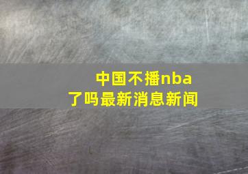 中国不播nba了吗最新消息新闻