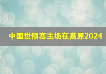 中国世预赛主场在高原2024