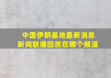 中国伊朗基地最新消息新闻联播回放在哪个频道