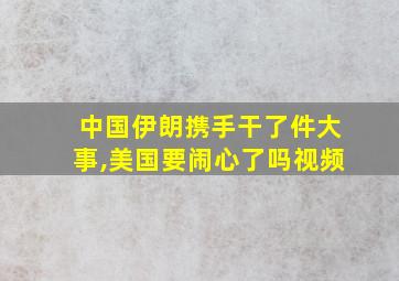 中国伊朗携手干了件大事,美国要闹心了吗视频