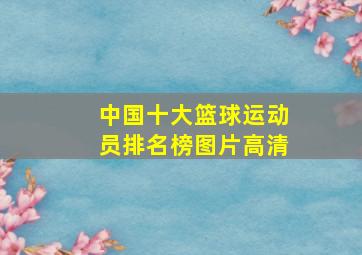 中国十大篮球运动员排名榜图片高清