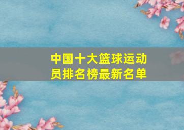 中国十大篮球运动员排名榜最新名单