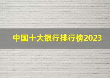 中国十大银行排行榜2023