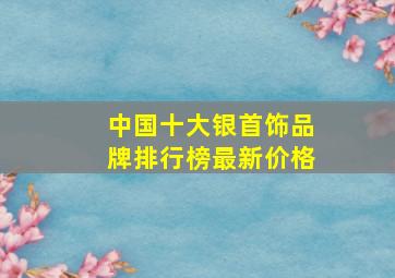 中国十大银首饰品牌排行榜最新价格