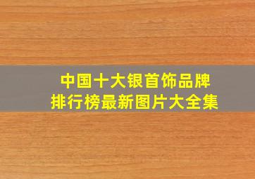 中国十大银首饰品牌排行榜最新图片大全集