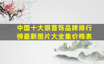 中国十大银首饰品牌排行榜最新图片大全集价格表