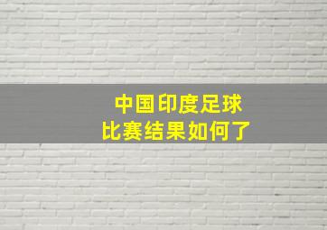 中国印度足球比赛结果如何了