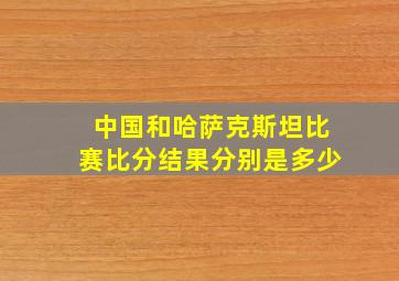 中国和哈萨克斯坦比赛比分结果分别是多少