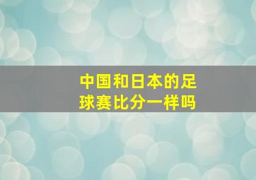 中国和日本的足球赛比分一样吗