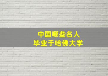 中国哪些名人毕业于哈佛大学