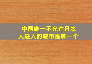 中国唯一不允许日本人进入的城市是哪一个