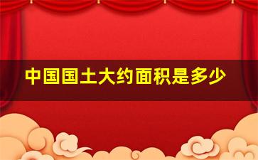 中国国土大约面积是多少