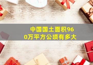 中国国土面积960万平方公顷有多大