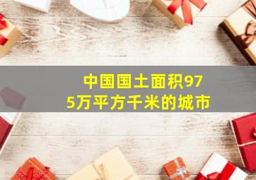 中国国土面积975万平方千米的城市