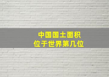 中国国土面积位于世界第几位