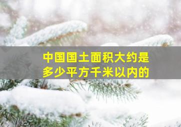 中国国土面积大约是多少平方千米以内的