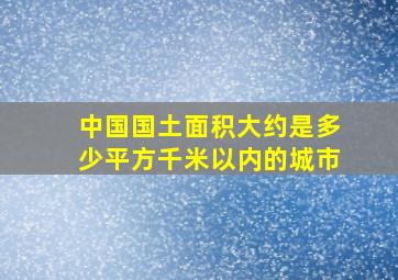 中国国土面积大约是多少平方千米以内的城市