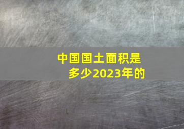 中国国土面积是多少2023年的