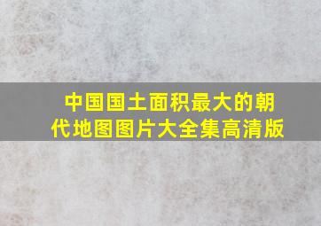 中国国土面积最大的朝代地图图片大全集高清版