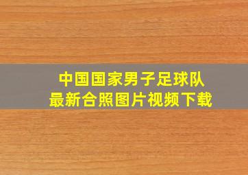 中国国家男子足球队最新合照图片视频下载