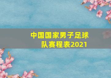 中国国家男子足球队赛程表2021