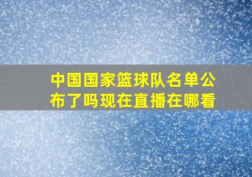 中国国家篮球队名单公布了吗现在直播在哪看