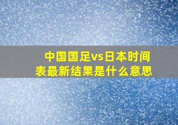 中国国足vs日本时间表最新结果是什么意思