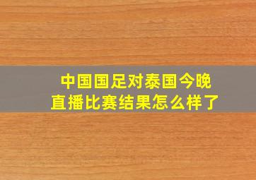 中国国足对泰国今晚直播比赛结果怎么样了