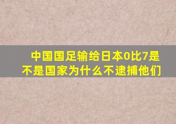 中国国足输给日本0比7是不是国家为什么不逮捕他们