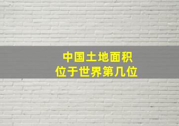 中国土地面积位于世界第几位