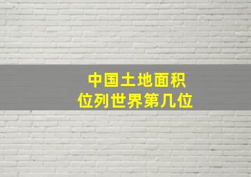 中国土地面积位列世界第几位