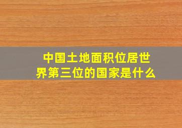 中国土地面积位居世界第三位的国家是什么