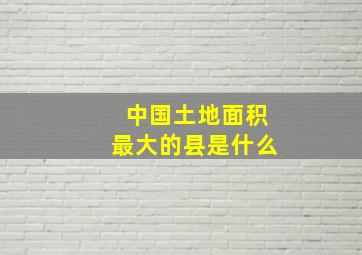 中国土地面积最大的县是什么