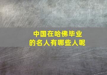 中国在哈佛毕业的名人有哪些人呢