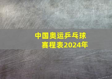 中国奥运乒乓球赛程表2024年