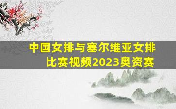 中国女排与塞尔维亚女排比赛视频2023奥资赛